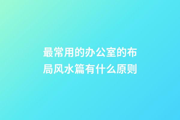 最常用的办公室的布局风水篇有什么原则