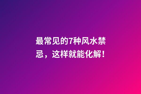 最常见的7种风水禁忌，这样就能化解！