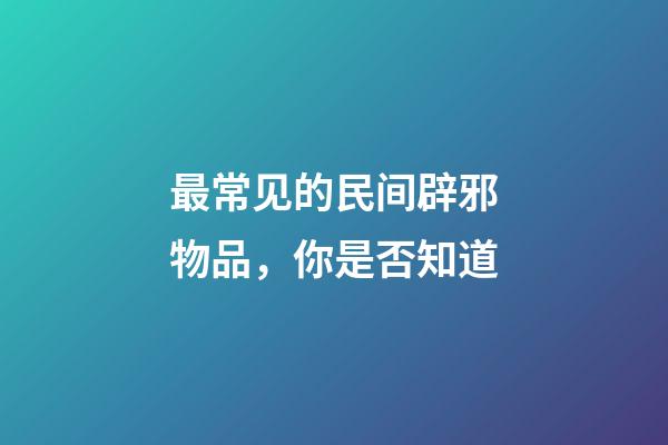 最常见的民间辟邪物品，你是否知道