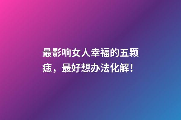 最影响女人幸福的五颗痣，最好想办法化解！