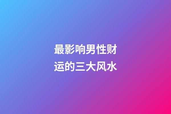 最影响男性财运的三大风水