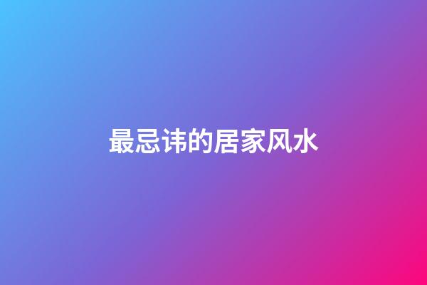 最忌讳的居家风水