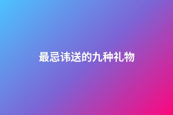 最忌讳送的九种礼物