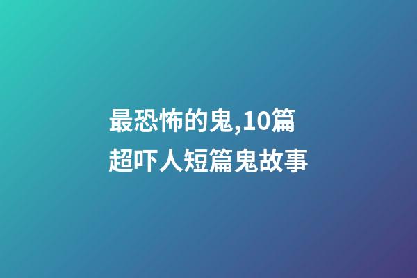 最恐怖的鬼,10篇超吓人短篇鬼故事-第1张-观点-玄机派