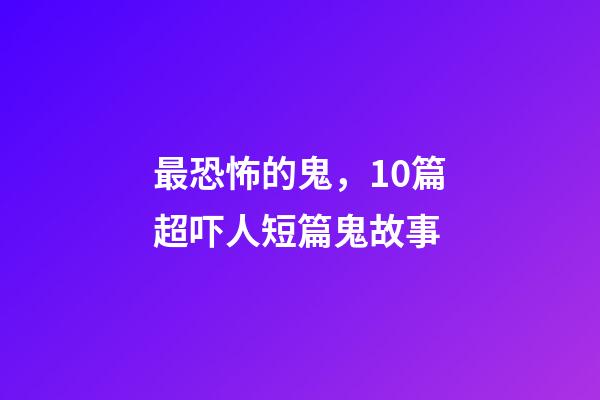 最恐怖的鬼，10篇超吓人短篇鬼故事-第1张-观点-玄机派