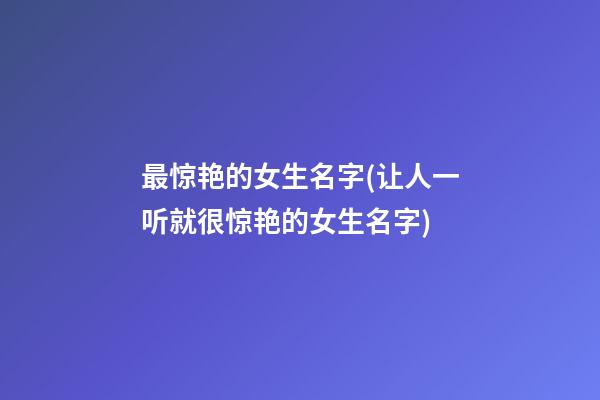 最惊艳的女生名字(让人一听就很惊艳的女生名字)
