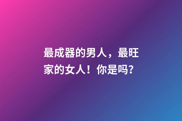 最成器的男人，最旺家的女人！你是吗？