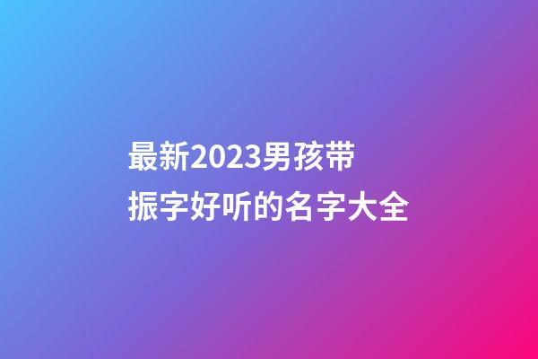 最新2023男孩带振字好听的名字大全