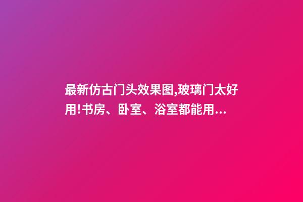 最新仿古门头效果图,玻璃门太好用!书房、卧室、浴室都能用!还能让家大2两倍!-第1张-观点-玄机派