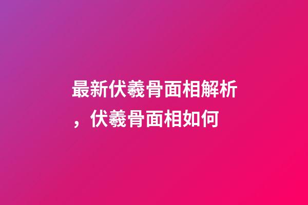 最新伏羲骨面相解析，伏羲骨面相如何