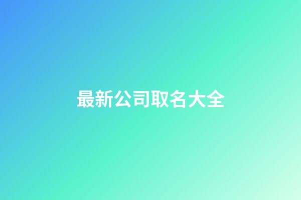 最新公司取名大全-第1张-公司起名-玄机派
