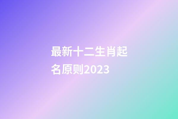 最新十二生肖起名原则2023
