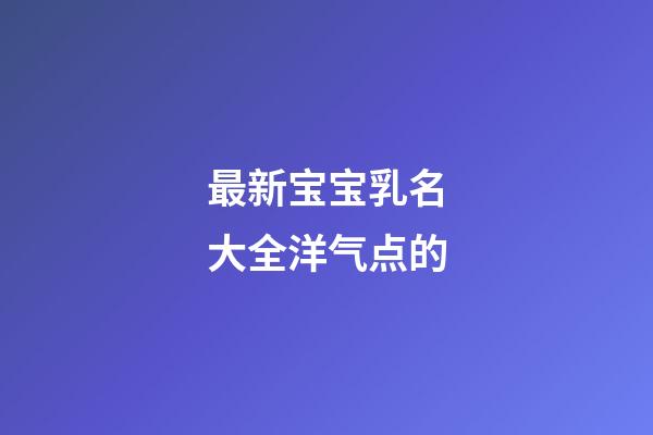 最新宝宝乳名大全洋气点的(宝宝乳名可爱洋气)-第1张-宝宝起名-玄机派