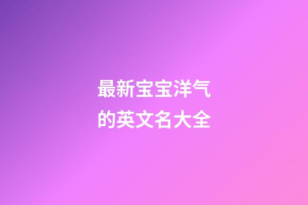 最新宝宝洋气的英文名大全