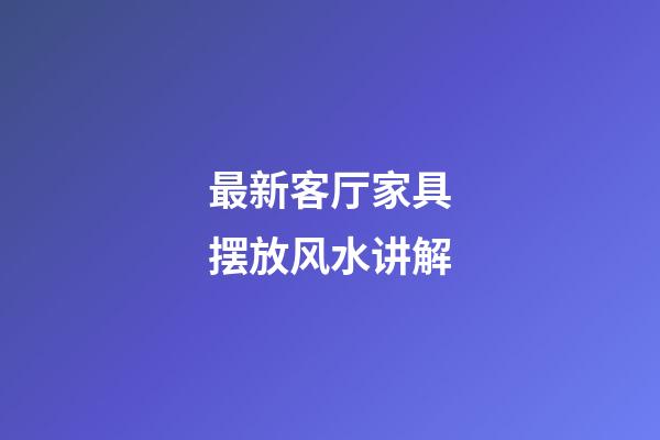 最新客厅家具摆放风水讲解