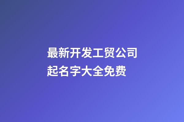 最新开发工贸公司起名字大全免费-第1张-公司起名-玄机派