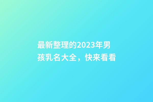 最新整理的2023年男孩乳名大全，快来看看