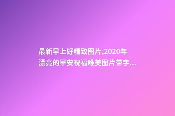 最新早上好精致图片,2020年漂亮的早安祝福唯美图片带字温馨-第1张-观点-玄机派