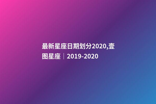 最新星座日期划分2020,壹图星座│2019-2020-第1张-观点-玄机派