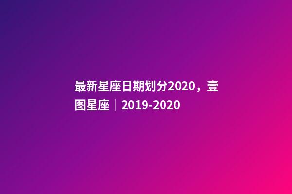 最新星座日期划分2020，壹图星座│2019-2020