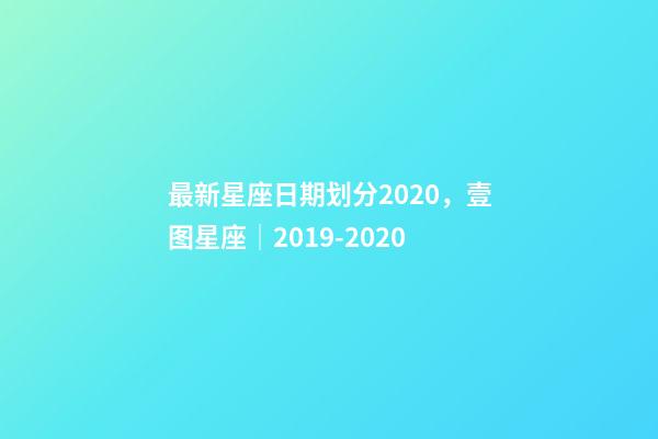 最新星座日期划分2020，壹图星座│2019-2020