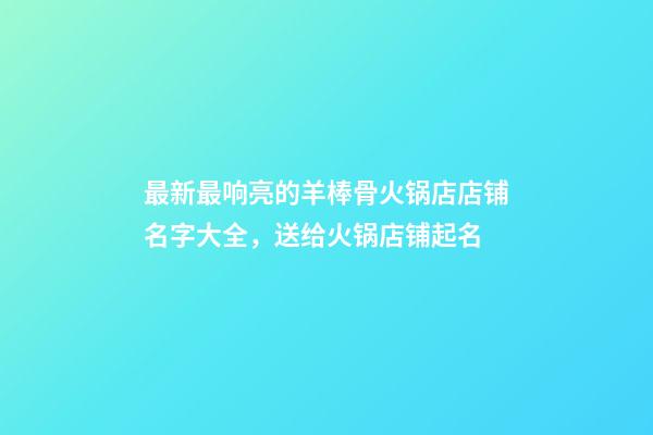 最新最响亮的羊棒骨火锅店店铺名字大全，送给火锅店铺起名