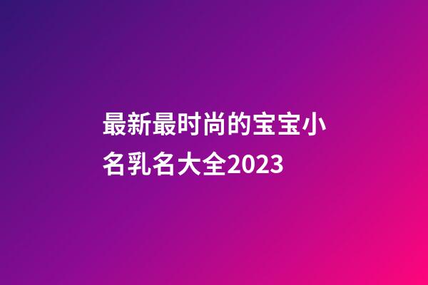 最新最时尚的宝宝小名乳名大全2023