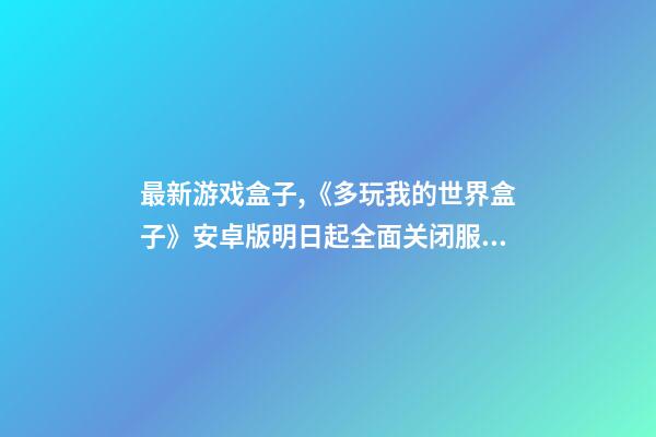 最新游戏盒子,《多玩我的世界盒子》安卓版明日起全面关闭服务-第1张-观点-玄机派