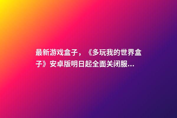 最新游戏盒子，《多玩我的世界盒子》安卓版明日起全面关闭服务-第1张-观点-玄机派