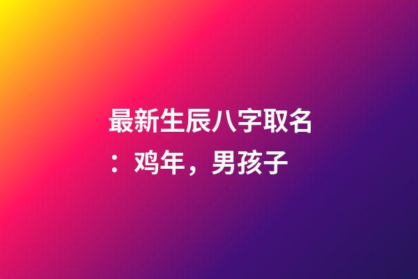 最新生辰八字取名：鸡年，男孩子