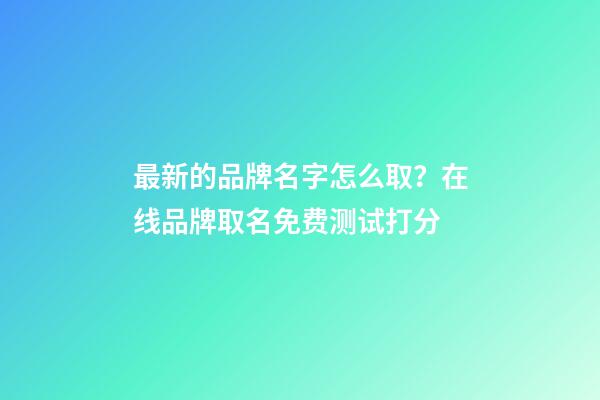 最新的品牌名字怎么取？在线品牌取名免费测试打分-第1张-商标起名-玄机派