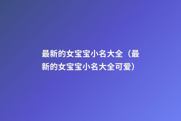 最新的女宝宝小名大全（最新的女宝宝小名大全可爱）
