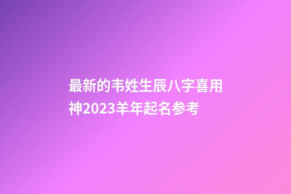 最新的韦姓生辰八字喜用神2023羊年起名参考