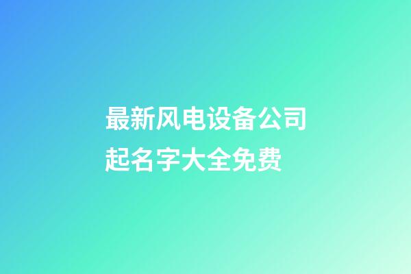最新风电设备公司起名字大全免费-第1张-公司起名-玄机派