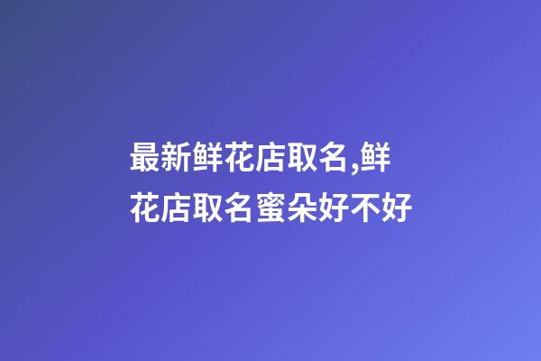 最新鲜花店取名,鲜花店取名蜜朵好不好-第1张-店铺起名-玄机派