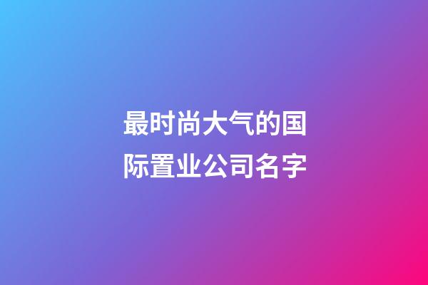 最时尚大气的国际置业公司名字-第1张-公司起名-玄机派