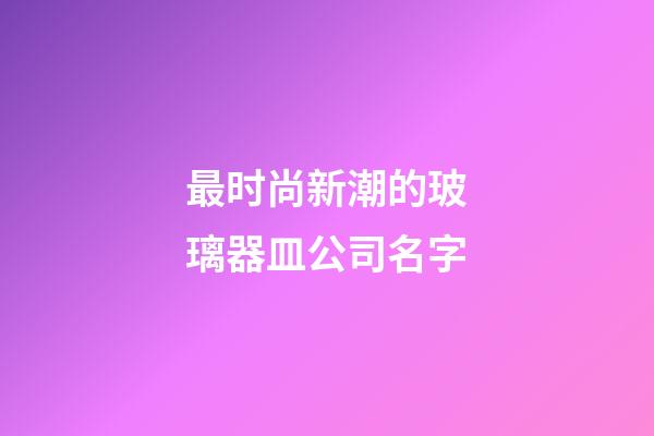 最时尚新潮的玻璃器皿公司名字-第1张-公司起名-玄机派