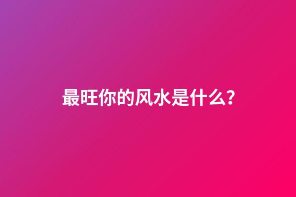 最旺你的风水是什么？