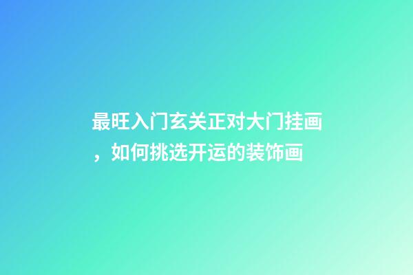 最旺入门玄关正对大门挂画，如何挑选开运的装饰画