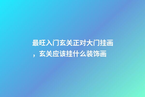 最旺入门玄关正对大门挂画，玄关应该挂什么装饰画