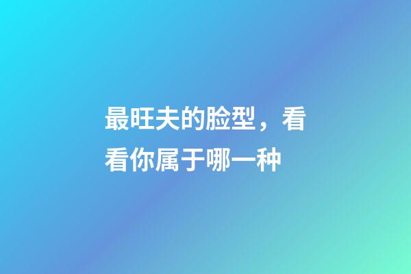 最旺夫的脸型，看看你属于哪一种