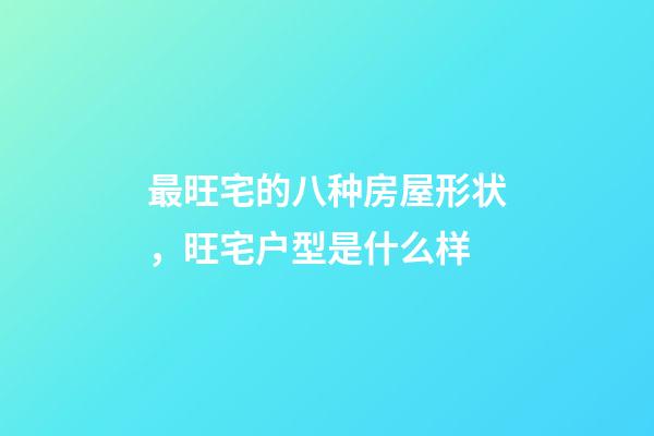 最旺宅的八种房屋形状，旺宅户型是什么样