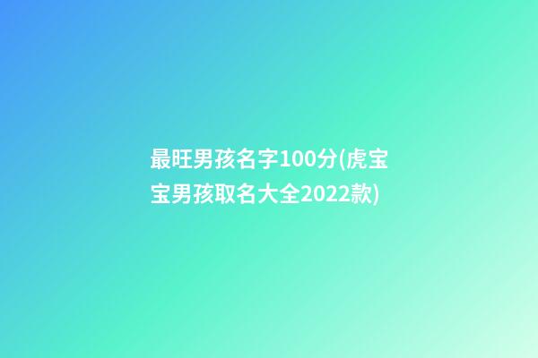 最旺男孩名字100分(虎宝宝男孩取名大全2022款)