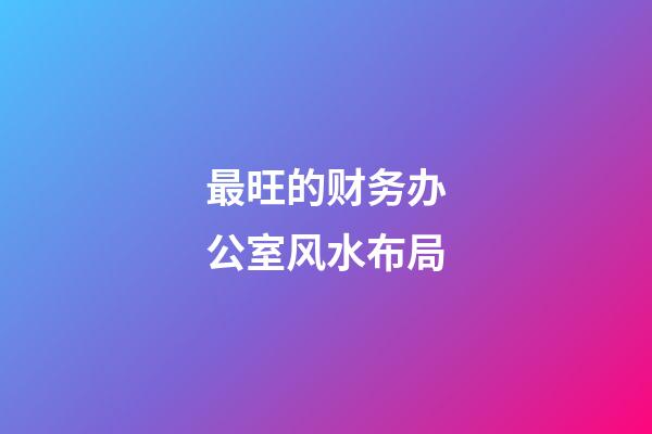最旺的财务办公室风水布局