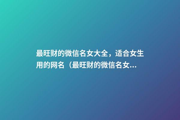 最旺财的微信名女大全，适合女生用的网名（最旺财的微信名女大全,适合女生用的网名两个字）