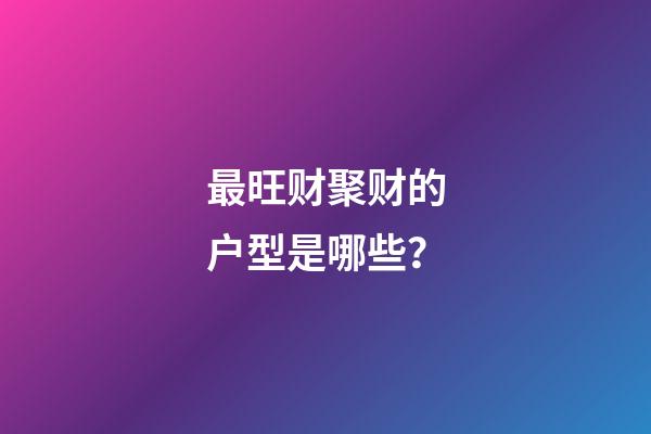 最旺财聚财的户型是哪些？