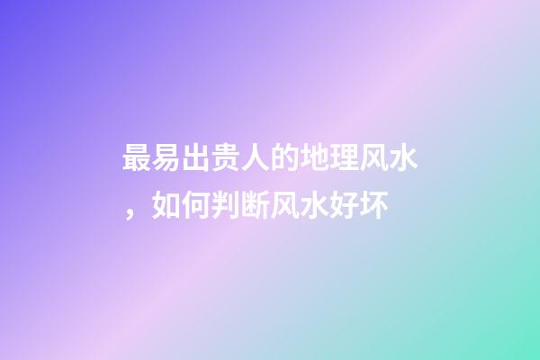 最易出贵人的地理风水，如何判断风水好坏