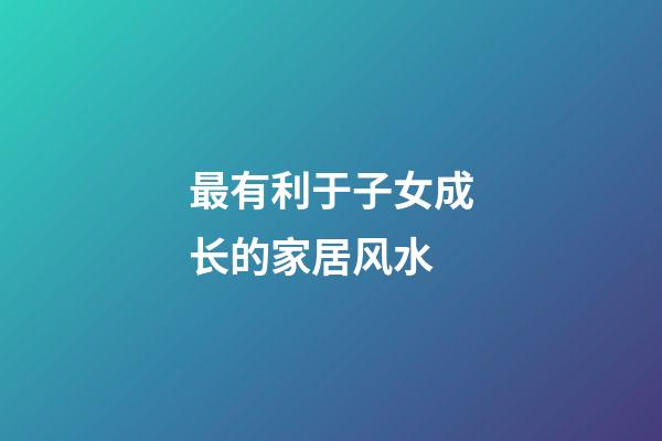 最有利于子女成长的家居风水