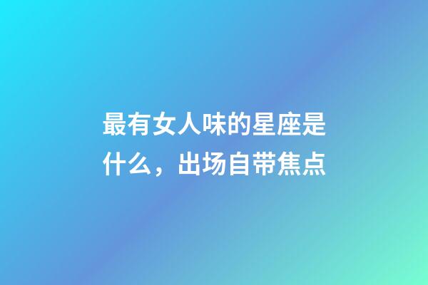 最有女人味的星座是什么，出场自带焦点-第1张-观点-玄机派
