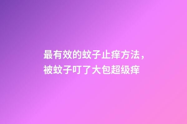 最有效的蚊子止痒方法，被蚊子叮了大包超级痒-第1张-观点-玄机派